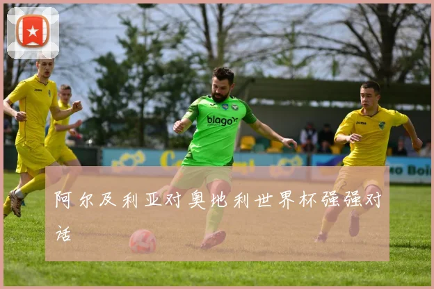 阿尔及利亚对奥地利世界杯强强对话