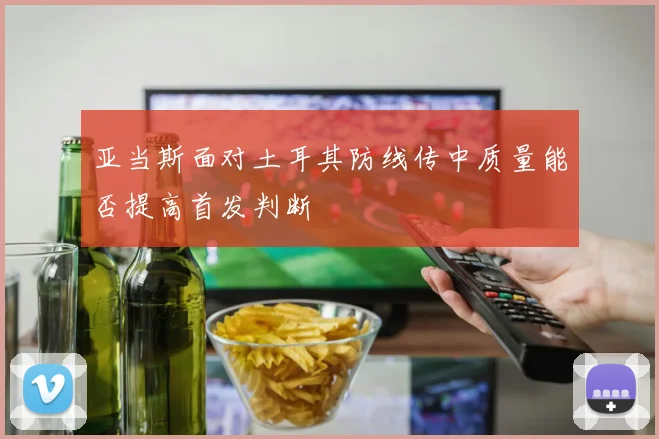亚当斯面对土耳其防线传中质量能否提高首发判断