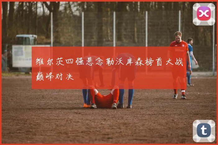 维尔茨四强悬念勒沃库森榜首大战巅峰对决