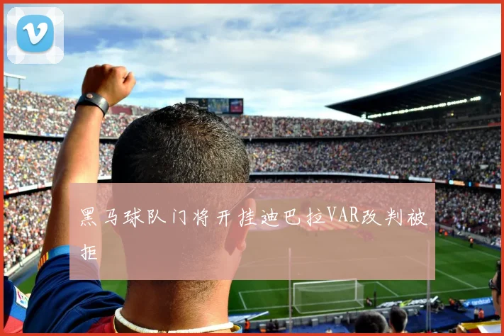 黑马球队门将开挂迪巴拉VAR改判被拒
