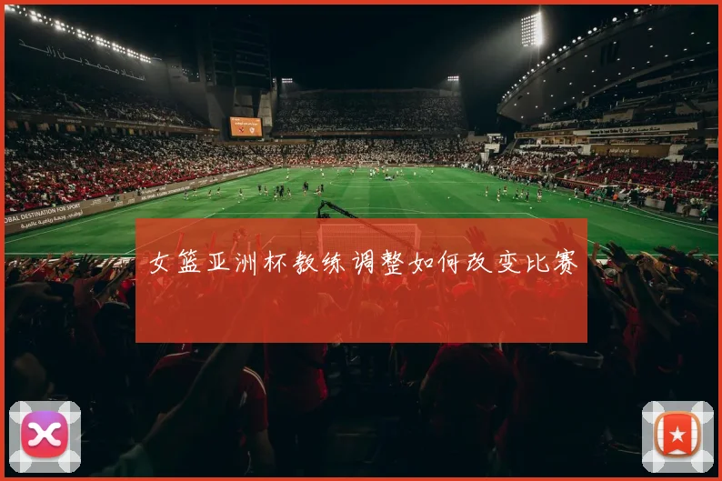 女篮亚洲杯教练调整如何改变比赛