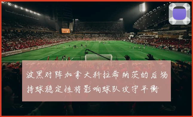 波黑对阵加拿大科拉希纳茨的后场持球稳定性将影响球队攻守平衡