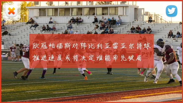 欧冠帕福斯对阵比利亚雷亚尔持球推进速度或将决定谁能率先破局