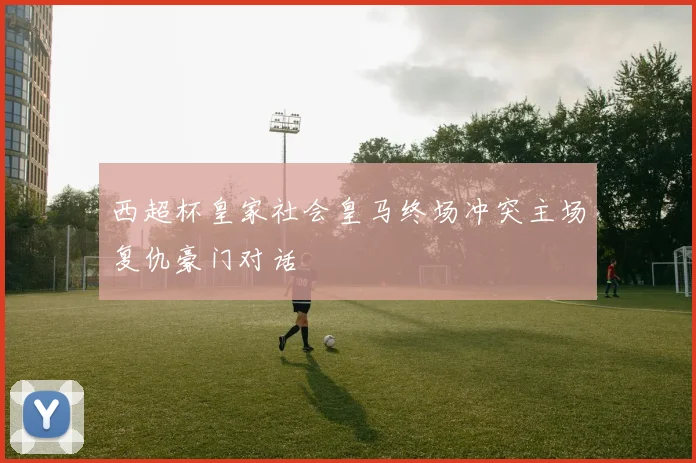西超杯皇家社会皇马终场冲突主场复仇豪门对话