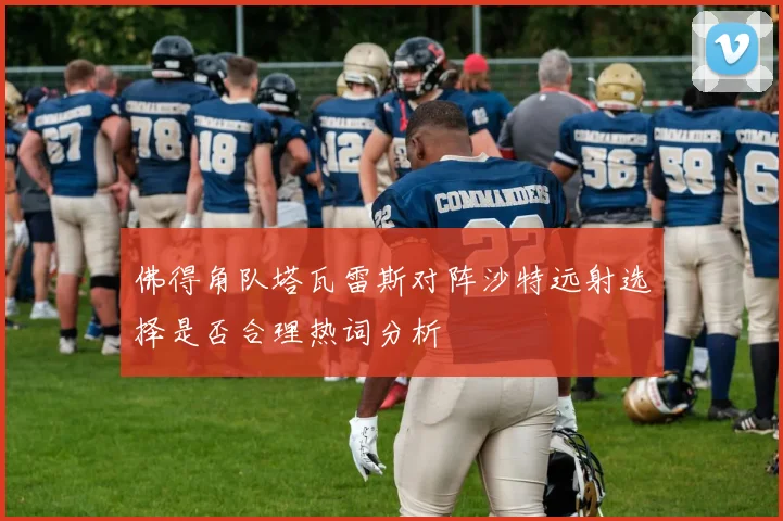 佛得角队塔瓦雷斯对阵沙特远射选择是否合理热词分析