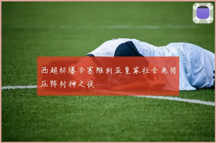 西超杯爆冷塞维利亚皇家社会老将压阵封神之夜
