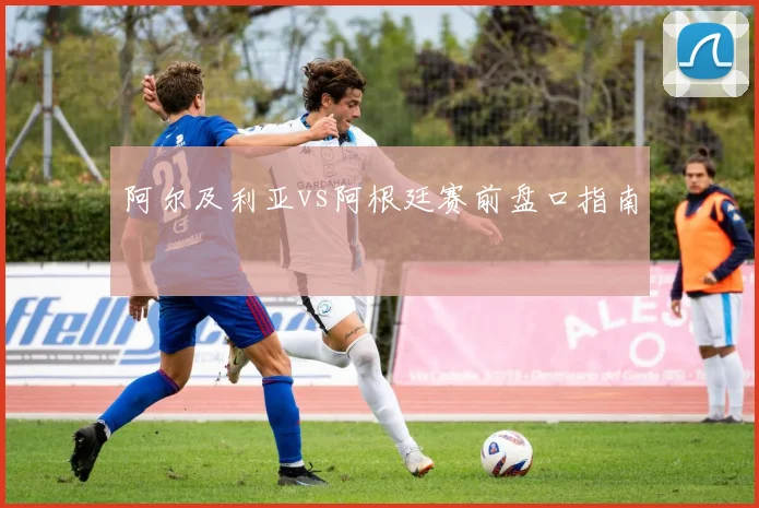 阿尔及利亚vs阿根廷赛前盘口指南