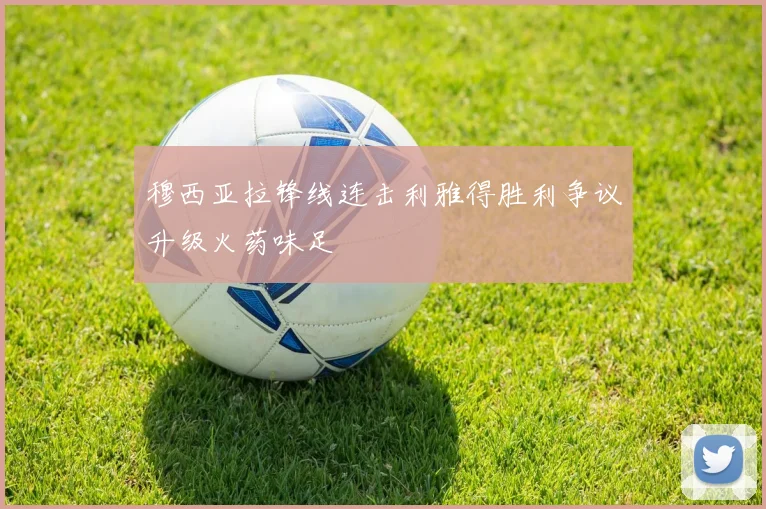 穆西亚拉锋线连击利雅得胜利争议升级火药味足