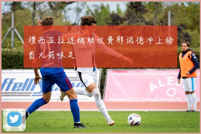 穆西亚拉连线助攻费耶诺德冲上榜首火药味足