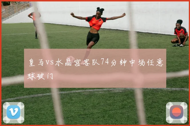 皇马vs水晶宫客队74分钟中场任意球破门
