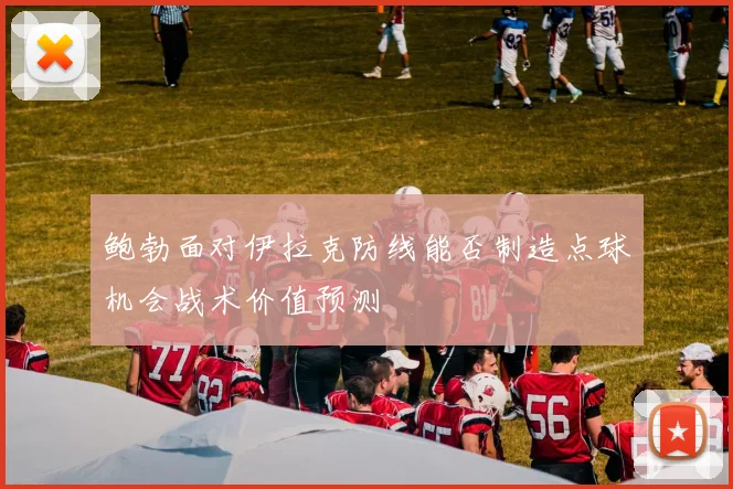 鲍勃面对伊拉克防线能否制造点球机会战术价值预测