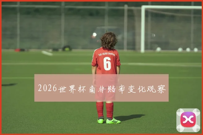 2026世界杯南非赔率变化观察