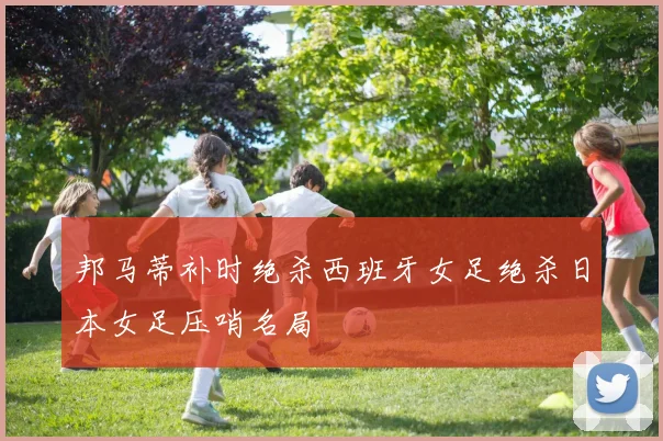 邦马蒂补时绝杀西班牙女足绝杀日本女足压哨名局