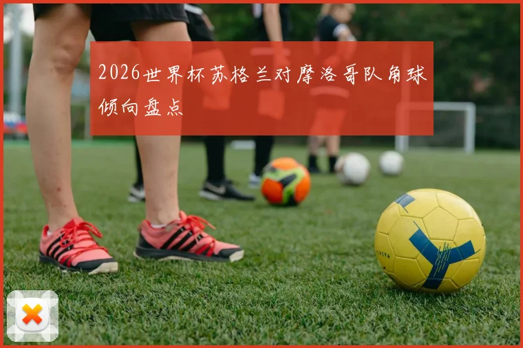 2026世界杯苏格兰对摩洛哥队角球倾向盘点