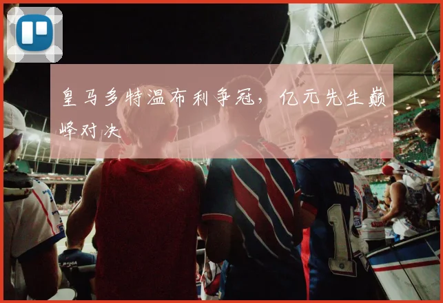 皇马多特温布利争冠，亿元先生巅峰对决