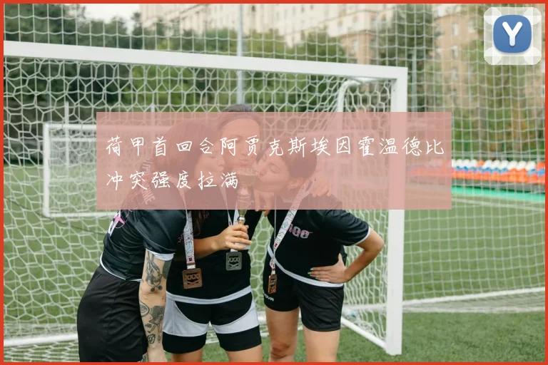 荷甲首回合阿贾克斯埃因霍温德比冲突强度拉满