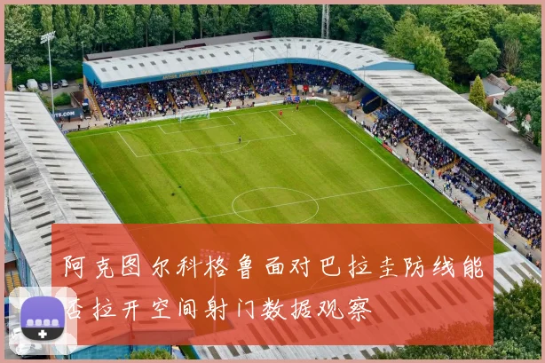 阿克图尔科格鲁面对巴拉圭防线能否拉开空间射门数据观察