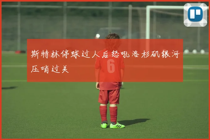斯特林停球过人后怒吼洛杉矶银河压哨过关