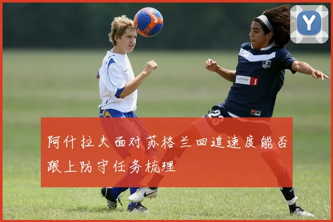 阿什拉夫面对苏格兰回追速度能否跟上防守任务梳理
