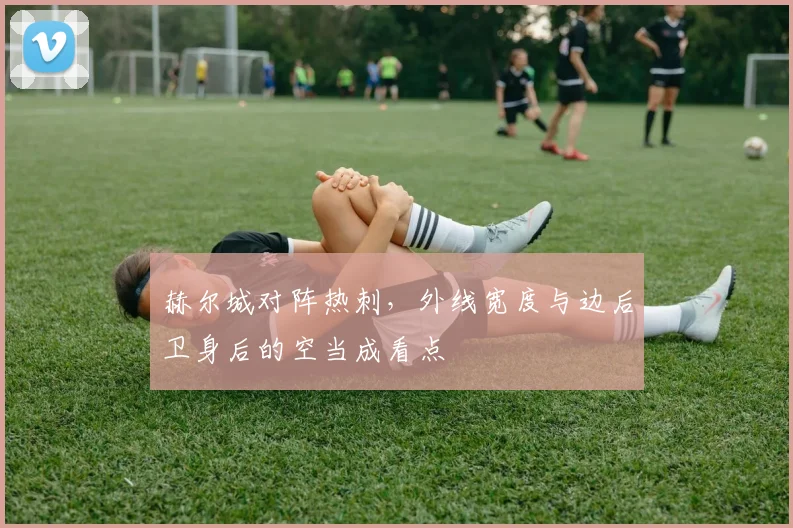 赫尔城对阵热刺，外线宽度与边后卫身后的空当成看点