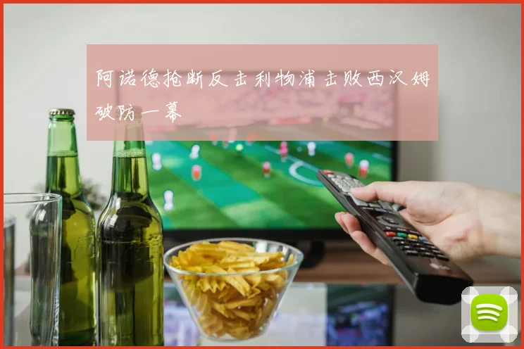 阿诺德抢断反击利物浦击败西汉姆破防一幕