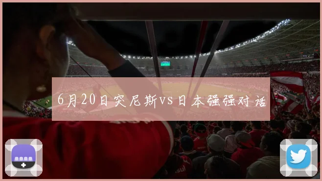 6月20日突尼斯vs日本强强对话