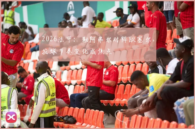2026法甲：勒阿弗尔对阵欧塞尔，发球节奏变化成焦点