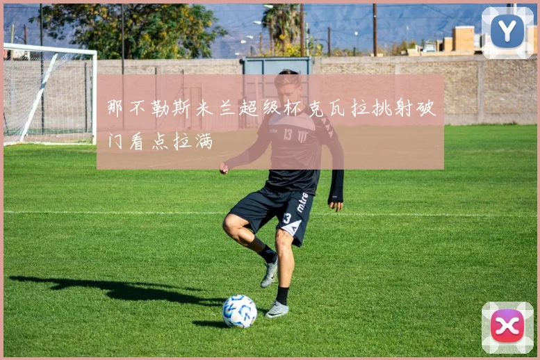 那不勒斯米兰超级杯克瓦拉挑射破门看点拉满