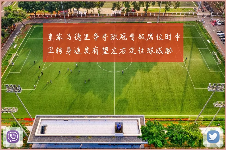 皇家马德里争夺欧冠晋级席位时中卫转身速度有望左右定位球威胁