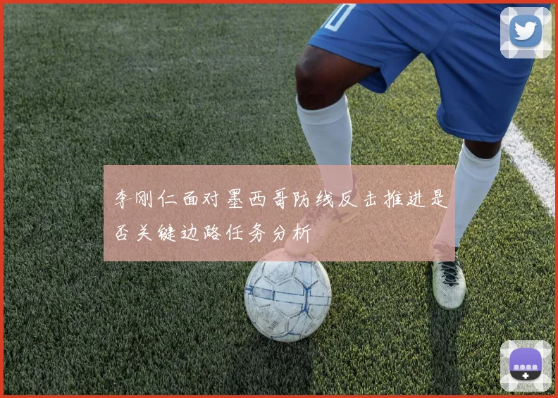 李刚仁面对墨西哥防线反击推进是否关键边路任务分析