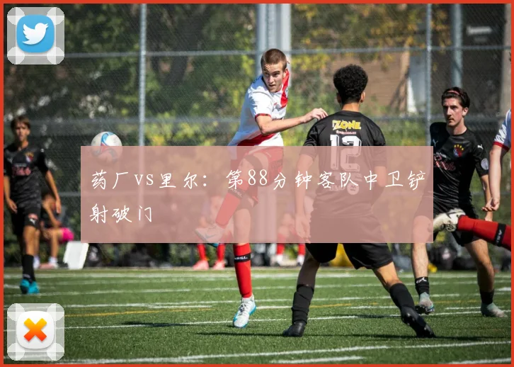 药厂vs里尔：第88分钟客队中卫铲射破门