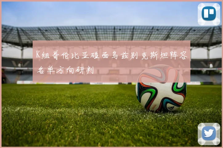 K组哥伦比亚碰面乌兹别克斯坦阵容名单方向研判