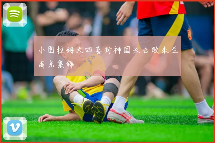 小图拉姆大四喜封神国米击败米兰高光集锦