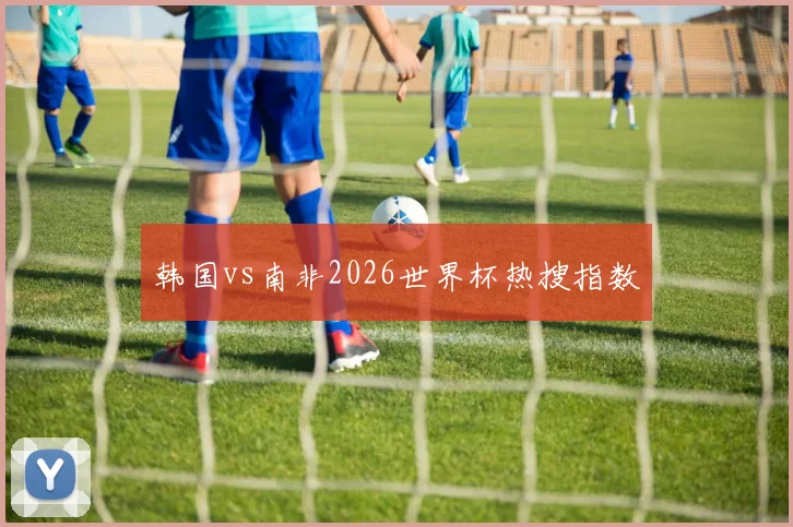韩国vs南非2026世界杯热搜指数