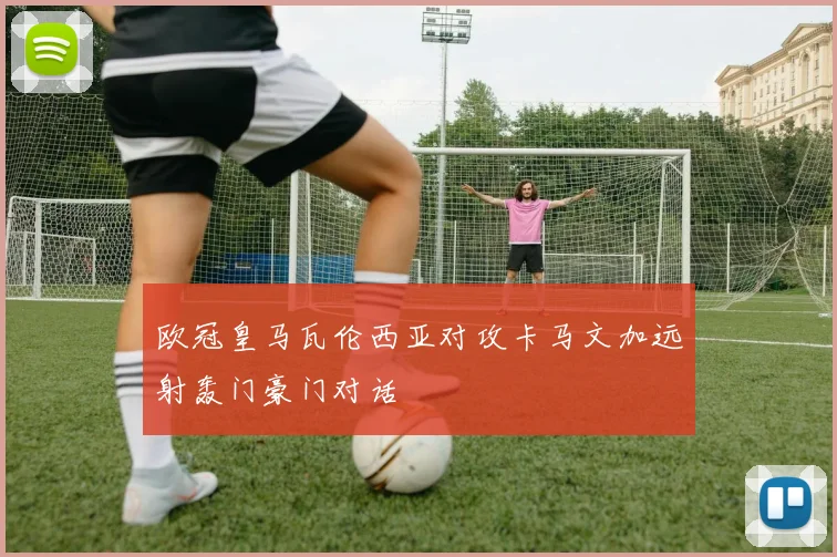 欧冠皇马瓦伦西亚对攻卡马文加远射轰门豪门对话