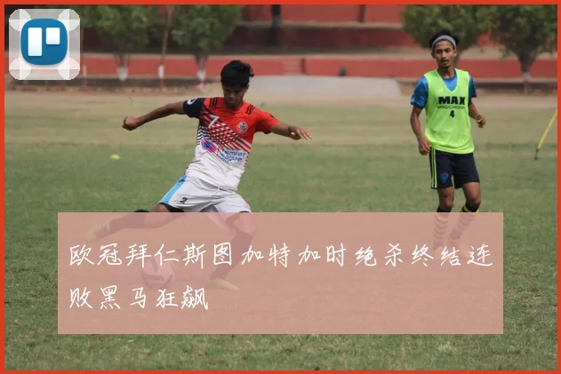 欧冠拜仁斯图加特加时绝杀终结连败黑马狂飙