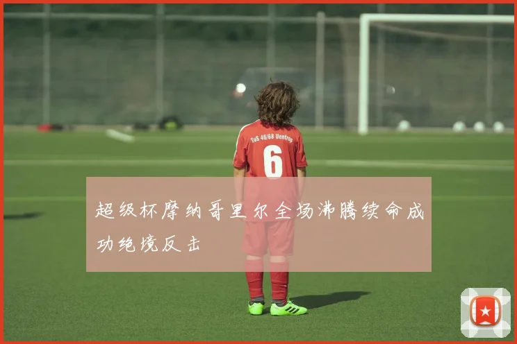 超级杯摩纳哥里尔全场沸腾续命成功绝境反击