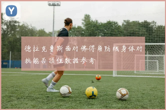 德拉克鲁斯面对佛得角防线身体对抗能否顶住数据参考