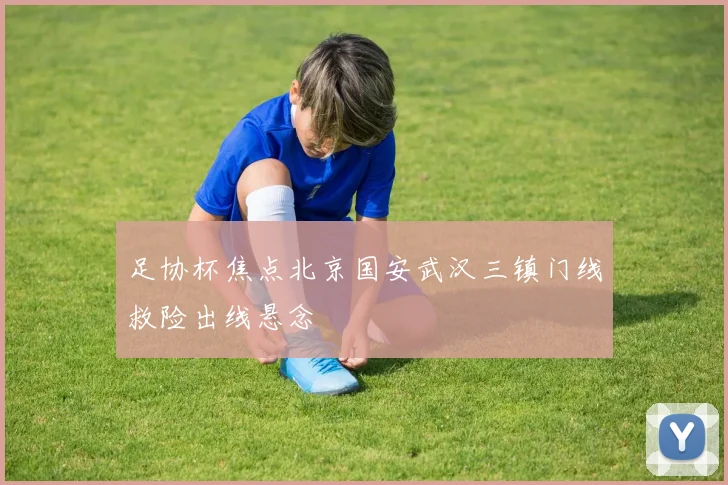足协杯焦点北京国安武汉三镇门线救险出线悬念