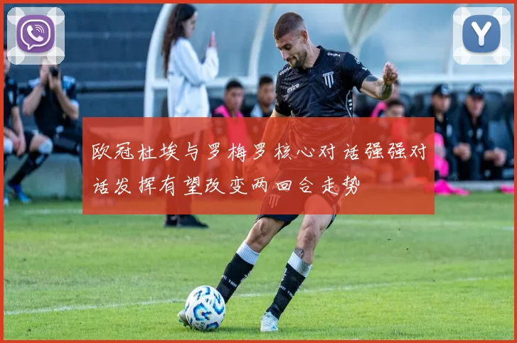 欧冠杜埃与罗梅罗核心对话强强对话发挥有望改变两回合走势