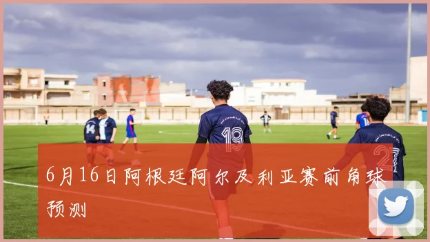 6月16日阿根廷阿尔及利亚赛前角球预测