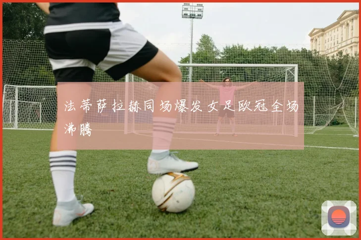 法蒂萨拉赫同场爆发女足欧冠全场沸腾