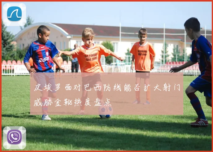 皮埃罗面对巴西防线能否扩大射门威胁金靴热度盘点