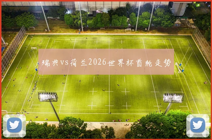 瑞典vs荷兰2026世界杯首轮走势