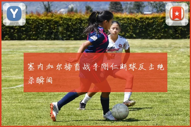 塞内加尔榜首战李刚仁断球反击绝杀瞬间