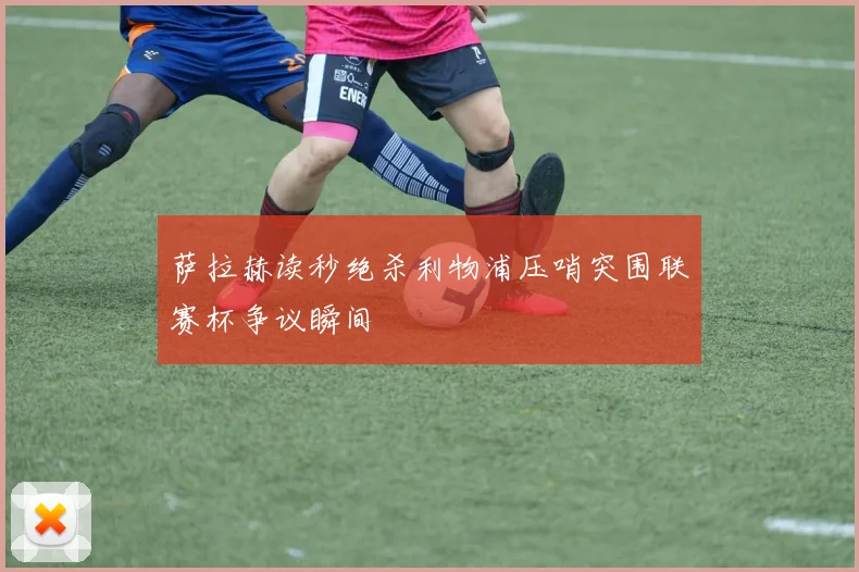 萨拉赫读秒绝杀利物浦压哨突围联赛杯争议瞬间