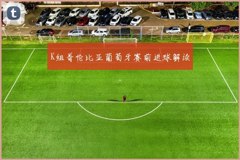K组哥伦比亚葡萄牙赛前进球解读