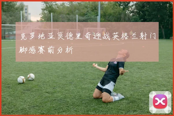 克罗地亚莫德里奇迎战英格兰射门脚感赛前分析