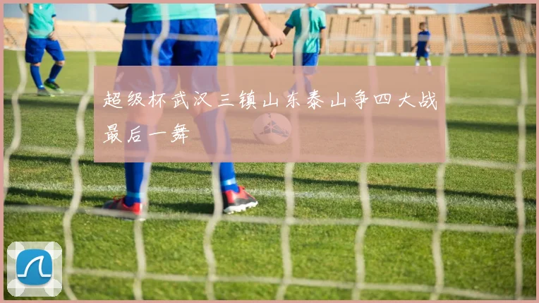 超级杯武汉三镇山东泰山争四大战最后一舞