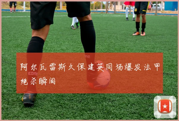阿尔瓦雷斯久保建英同场爆发法甲绝杀瞬间